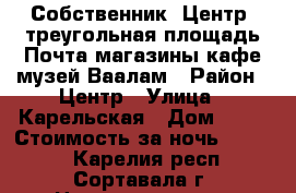 Собственник. Центр ,треугольная площадь,Почта.магазины,кафе,музей,Ваалам › Район ­ Центр › Улица ­ Карельская › Дом ­ 21 › Стоимость за ночь ­ 5 000 - Карелия респ., Сортавала г. Недвижимость » Квартиры аренда посуточно   . Карелия респ.,Сортавала г.